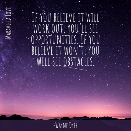If you believe it will work out, you’ll see opportunities. If you believe it won’t, you will see obstacles.