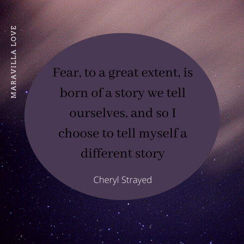 Fear, to a great extent, is born of a story we tell ourselves, and so I choose to tell myself a different story